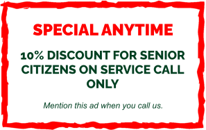 SPECIAL ANYTIME  10% DISCOUNT FOR SENIOR CITIZENS ON SERVICE CALL ONLY  Mention this ad when you call us.