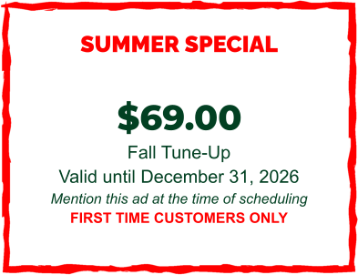 SUMMER SPECIAL  $69.00  Fall Tune-Up Valid until December 31, 2026 Mention this ad at the time of scheduling FIRST TIME CUSTOMERS ONLY