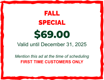 FALL SPECIAL  $69.00  Valid until December 31, 2025  Mention this ad at the time of scheduling FIRST TIME CUSTOMERS ONLY